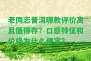 老同志普洱哪款評價高且值得存？口感特征和價格為什么便宜？