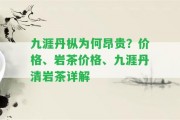 九涯丹樅為何昂貴？價(jià)格、巖茶價(jià)格、九涯丹清巖茶詳解