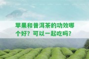 蘋果和普洱茶的功效哪個好？可以一起吃嗎？