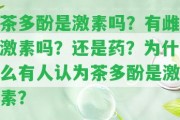 茶多酚是激素嗎？有雌激素嗎？還是藥？為什么有人認(rèn)為茶多酚是激素？