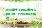 老普洱生茶的味道怎么樣好喝？口感和特點描述