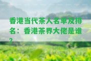 當(dāng)代茶人名單及排名：茶界大佬是誰？