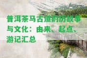 普洱茶馬古道的歷故事與文化：由來、起點、游記匯總