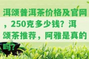 洱頌普洱茶價(jià)格及官網(wǎng)，250克多少錢？洱頌茶推薦，阿雅是真的嗎？