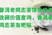 普洱老同志茶餅價(jià)格及收藏價(jià)值查詢，普洱老同志茶友吧貼