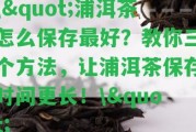 \"浦洱茶怎么保存最好？教你三個(gè)方法，讓浦洱茶保存時(shí)間更長(zhǎng)！\"