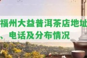 福州大益普洱茶店地址、電話及分布情況