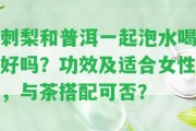 刺梨和普洱一起泡水喝好嗎？功效及適合女性，與茶搭配可否？