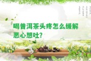 喝普洱茶頭疼怎么緩解惡心想吐？