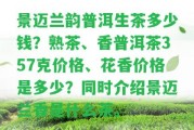 景邁蘭韻普洱生茶多少錢？熟茶、香普洱茶357克價格、花香價格是多少？同時介紹景邁蘭香是什么茶。