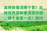 龍井和普洱哪個貴？比較龍井茶和普洱茶價格，哪個更貴一點(diǎn)？探討龍井好還是普洱好。