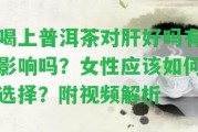 喝上普洱茶對肝好嗎有作用嗎？女性應(yīng)怎樣選擇？附視頻解析