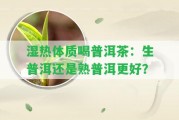 濕熱體質(zhì)喝普洱茶：生普洱還是熟普洱更好？