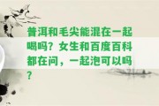 普洱和毛尖能混在一起喝嗎？女生和百度百科都在問(wèn)，一起泡可以嗎？