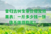 昔歸古樹生茶價格及效果表：一斤多少錢一餅，值不值得購買？