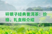 碎銀子經(jīng)典普洱茶：價(jià)格、禮盒和介紹