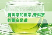 普洱茶的祖宗,普洱茶的祖宗是誰