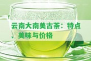 云南大南美古茶：特點(diǎn)、美味與價(jià)格