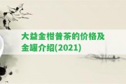 大益金柑普茶的價格及金罐介紹(2021)