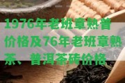 1976年老班章熟普價格及76年老班章熟茶、普洱茶磚價格