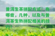 普洱生茶拼配方法：有哪些，幾種，以及與普洱茶生熟拼配相關(guān)的技巧？