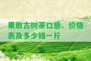 果敢古樹茶口感、價格表及多少錢一斤