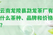 云南龍陵縣勐龍茶廠有什么茶種、品牌和價格？