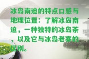 冰島南迫的特點口感與地理位置：熟悉冰島南迫，一種特別的冰島茶，以及它與冰島老寨的區(qū)別。