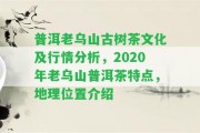 普洱老烏山古樹茶文化及行情分析，2020年老烏山普洱茶特點，地理位置介紹