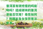 普洱茶有硬疙瘩的嗎能喝嗎？結(jié)成硬塊的普洱茶能否飲用？毒性怎樣？附圖片及女生飲用留意事。