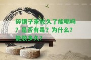 碎銀子茶放久了能喝嗎？是不是有毒？為什么？能放多久？