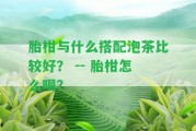 胎柑與什么搭配泡茶比較好？ -- 胎柑怎么喝？