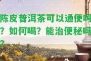 陳皮普洱茶可以通便嗎？怎樣喝？能治便秘嗎？