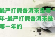 最嚴(yán)打假普洱茶是哪一年-最嚴(yán)打假普洱茶是哪一年的