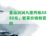 皇山潤(rùn)澗九崖丹樅8888元，巖茶價(jià)格和官網(wǎng)