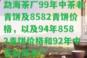 勐海茶廠99年中茶老青餅及8582青餅價格，以及94年8582青餅價格和92年中茶勐海茶廠