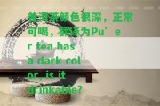 普洱茶顏色很深，正常可喝，翻譯為Pu’er tea has a dark color, is it drinkable?