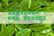 直播普洱茶能買(mǎi)嗎？熟悉真相，是不是值得購(gòu)買(mǎi)？