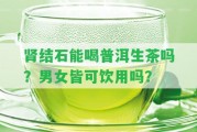 腎結(jié)石能喝普洱生茶嗎？男女皆可飲用嗎？