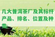 幾大普洱茶廠及其標(biāo)桿產(chǎn)品、排名、位置及種類