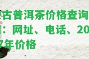 益古普洱茶價格查詢官網(wǎng)：網(wǎng)址、電話、2007年價格