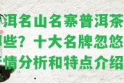 普洱名山名寨普洱茶有哪些？十大名牌忽悠，行情分析和特點(diǎn)介紹