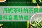 ‘丹妮茶葉的茶真嗎’是抖音里的誰(shuí)？