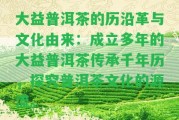 大益普洱茶的歷沿革與文化由來：成立多年的大益普洱茶傳承千年歷，探究普洱茶文化的源流。