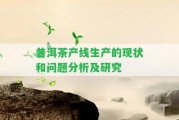 普洱茶產(chǎn)線(xiàn)生產(chǎn)的現(xiàn)狀和疑問(wèn)分析及研究