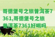 哥德堡號之旅普洱茶7361,哥德堡號之旅普洱茶7361好喝嗎