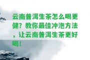 云南普洱生茶怎么喝更健？教你最佳沖泡方法，讓云南普洱生茶更好喝！