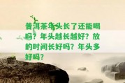 普洱茶年頭長了還能喝嗎？年頭越長越好？放的時(shí)間長好嗎？年頭多好嗎？