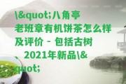 \"八角亭老班章有機餅茶怎么樣及評價 - 包含古樹、2021年新品\"