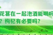 花葚在一起泡酒能喝嗎？枸杞有必要嗎？